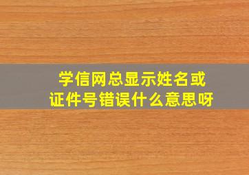 学信网总显示姓名或证件号错误什么意思呀