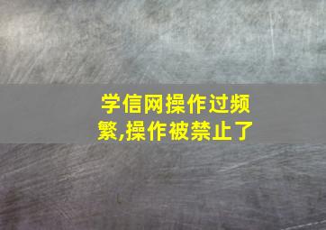 学信网操作过频繁,操作被禁止了