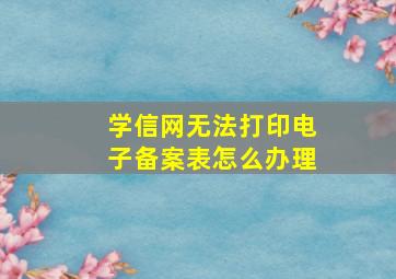 学信网无法打印电子备案表怎么办理