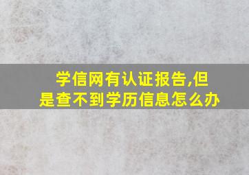 学信网有认证报告,但是查不到学历信息怎么办