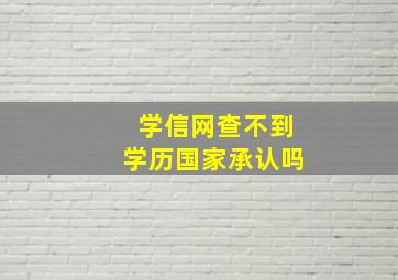 学信网查不到学历国家承认吗