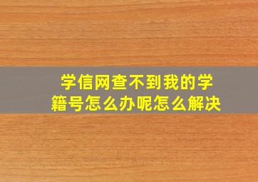 学信网查不到我的学籍号怎么办呢怎么解决