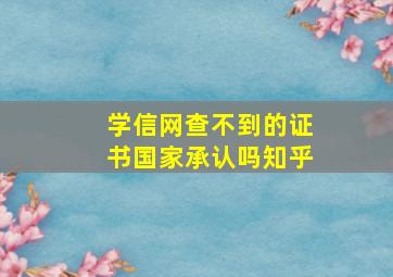 学信网查不到的证书国家承认吗知乎