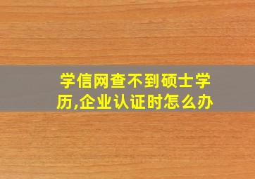 学信网查不到硕士学历,企业认证时怎么办