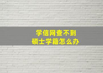 学信网查不到硕士学籍怎么办