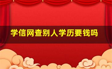 学信网查别人学历要钱吗