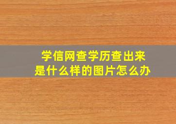 学信网查学历查出来是什么样的图片怎么办