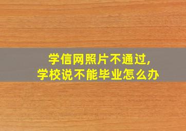 学信网照片不通过,学校说不能毕业怎么办