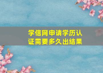 学信网申请学历认证需要多久出结果