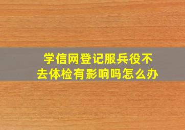 学信网登记服兵役不去体检有影响吗怎么办