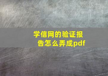 学信网的验证报告怎么弄成pdf