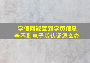 学信网能查到学历信息查不到电子版认证怎么办