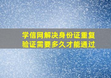 学信网解决身份证重复验证需要多久才能通过