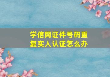 学信网证件号码重复实人认证怎么办