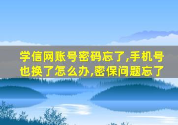 学信网账号密码忘了,手机号也换了怎么办,密保问题忘了