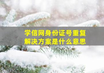 学信网身份证号重复解决方案是什么意思