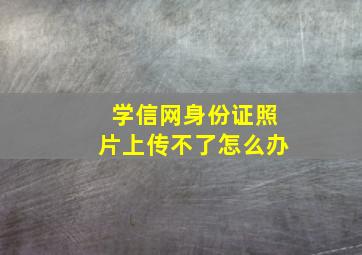 学信网身份证照片上传不了怎么办