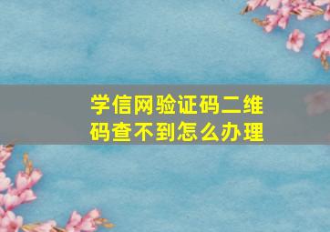 学信网验证码二维码查不到怎么办理