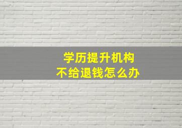 学历提升机构不给退钱怎么办