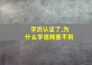 学历认证了,为什么学信网查不到