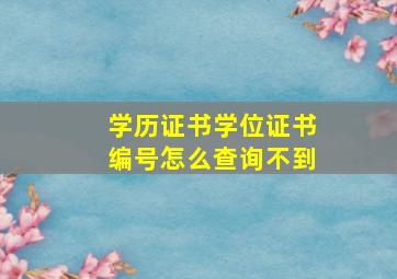 学历证书学位证书编号怎么查询不到