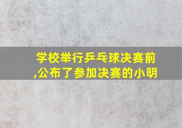 学校举行乒乓球决赛前,公布了参加决赛的小明