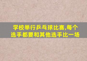 学校举行乒乓球比赛,每个选手都要和其他选手比一场