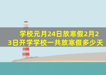 学校元月24日放寒假2月23日开学学校一共放寒假多少天