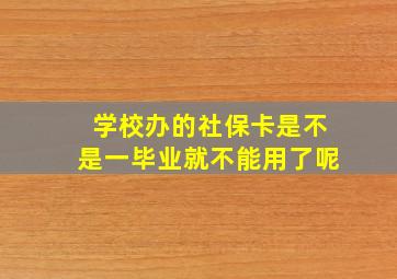 学校办的社保卡是不是一毕业就不能用了呢