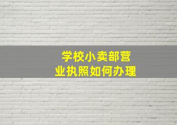 学校小卖部营业执照如何办理