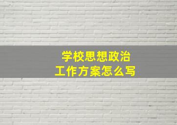 学校思想政治工作方案怎么写