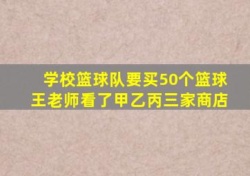 学校篮球队要买50个篮球王老师看了甲乙丙三家商店