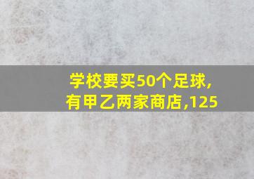 学校要买50个足球,有甲乙两家商店,125