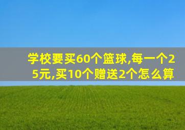 学校要买60个篮球,每一个25元,买10个赠送2个怎么算