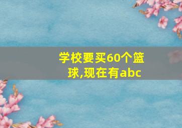 学校要买60个篮球,现在有abc