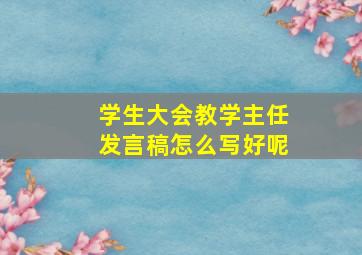 学生大会教学主任发言稿怎么写好呢