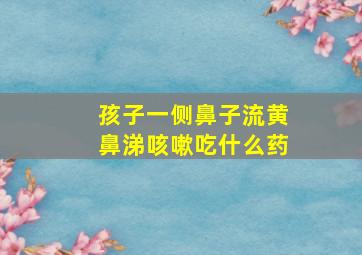 孩子一侧鼻子流黄鼻涕咳嗽吃什么药