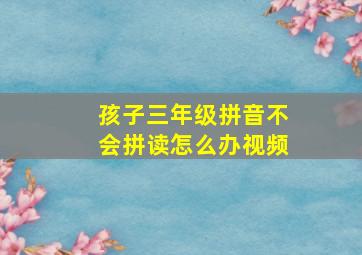 孩子三年级拼音不会拼读怎么办视频