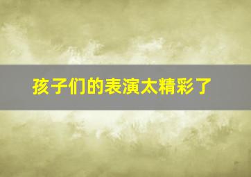 孩子们的表演太精彩了