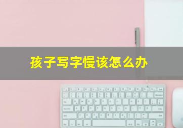 孩子写字慢该怎么办