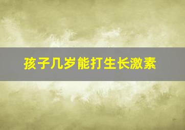 孩子几岁能打生长激素