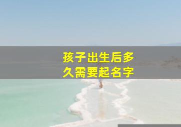 孩子出生后多久需要起名字