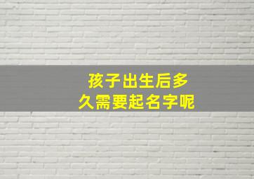 孩子出生后多久需要起名字呢