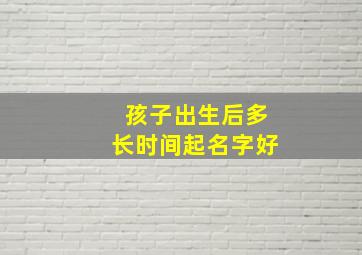 孩子出生后多长时间起名字好