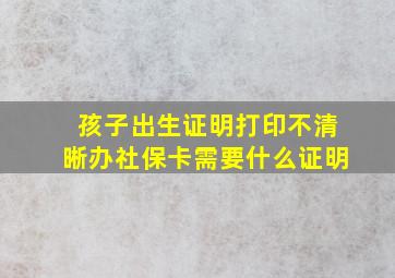 孩子出生证明打印不清晰办社保卡需要什么证明