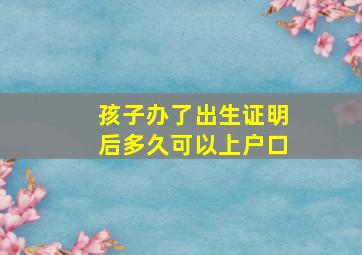 孩子办了出生证明后多久可以上户口