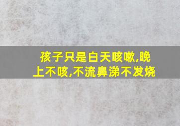 孩子只是白天咳嗽,晚上不咳,不流鼻涕不发烧