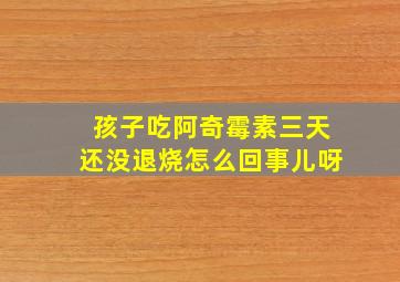 孩子吃阿奇霉素三天还没退烧怎么回事儿呀