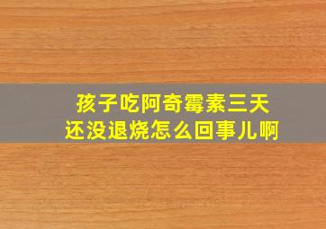 孩子吃阿奇霉素三天还没退烧怎么回事儿啊