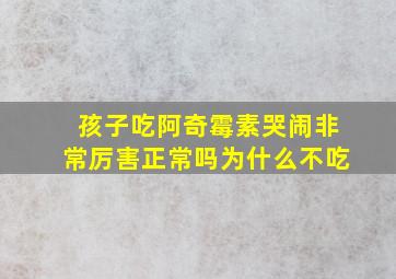 孩子吃阿奇霉素哭闹非常厉害正常吗为什么不吃